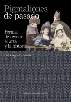 pigmaliones de pasado. formas de revivir el arte y la historia-carlos reyero hermosilla-9788413409467