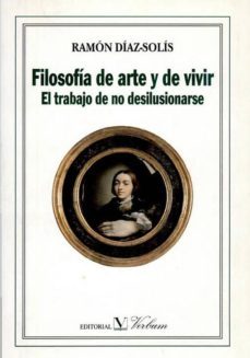filosofia de arte y de vivir: el trabajo de no desilusionarse-ramon diaz solis-9788479621667