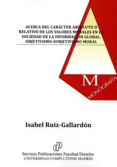 acerca del caracter absoluto o relativo d elos valores morales en la sociedad de la informacion global. objetivismo-subjetivismo moral-isabel ruiz gallardon-9788484812067