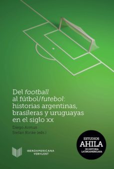 del football al futbol-futebol: historias argentinas, brasileras y  uruguayasen el siglo xx-diego (ed.) armus-stefan (ed.) rinke-9788484898467