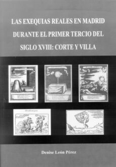 las exequias reales en madrid durante el primer tercio del siglo xviii: corte y villa-denise leon perez-9788497734967