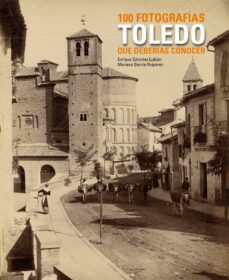 toledo. 100 fotografias que deberias conocer-mariano garcia ruiperez-enrique sanchez lubian-9788497857567