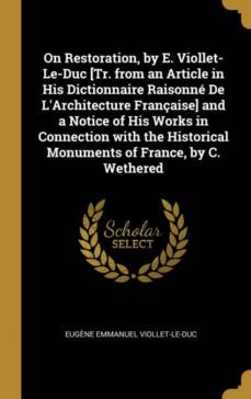 on restoration, by e. viollet-le-duc [tr. from an article in his dictionnaire raisonn de larchitecture franaise] and a notice of his works in connection with the historical monuments of france, by c. wethered-9780270077377