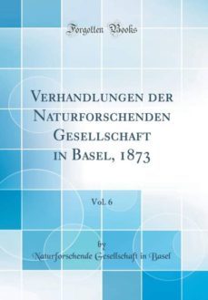 verhandlungen der naturforschenden gesellschaft in basel, 1873, vol. 6 (classic reprint)-9781391998077