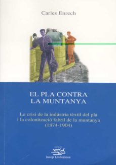 el pla contra la muntanya: la crisi de la industria textil del pl a i la colonitzacio fabril de la muntanya (1874-1904)-carles enrech-9788484090977