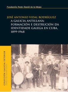 a galicia antillana: formacion e destrucion da identidade galega en cuba, 1899-1968-jose antonio vidal rodriguez-9788495892577