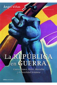la republica en guerra: contra franco, hitler, mussolini y la hos tilidad britanica-angel viñas-9788498923377