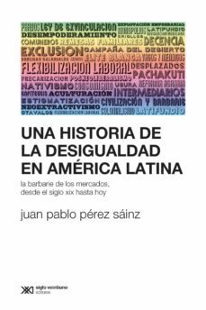 una historia de la desigualdad en america latina: la barbarie de los mercados, desde el siglo xix hasta hoy (ebook)-juan pablo perez sainz-9789876296977