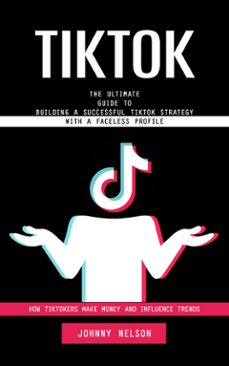 tiktok: how tiktokers make money and influence trends (the ultimate guide to building a successful tiktok strategy with a faceless profile) (ebook)-johnny nelson-9798894585277