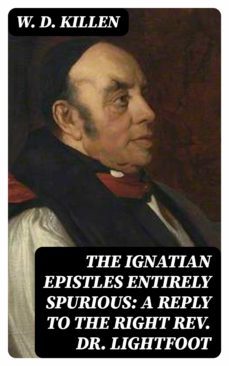 the ignatian epistles entirely spurious: a reply to the right rev. dr. lightfoot (ebook)-w. d. killen-8596547061687