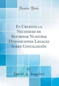 es urgente la necesidad de reformar nuestras disposiciones legales sobre conciliacion (classic reprint)-9780267018987