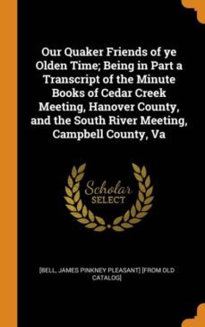 our quaker friends of ye olden time; being in part a transcript of the minute books of cedar creek meeting, hanover county, and the south river meeting, campbell county, va-9780342560387