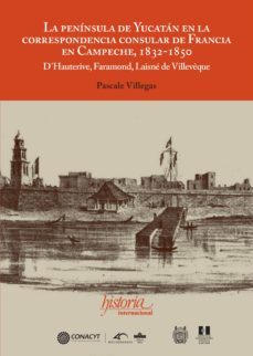 la peninsula de yucatan en la correspondencia consular de francia en campeche, 1832-1850 (ebook)-pascale villegas-9786078793587