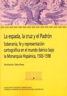 la espada, la cruz y el padron: soberania, fe y representacion ca rtografica en el mundo iberico bajo la monarquia hispanica 1503-1598-antonio sanchez martinez-9788400097387