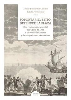 soportar el sitio, defender la plaza. una revision documental del cadiz de 1808 a traves de la historia y de sus practicas discursivas-teresa bastardin candon-9788413696287