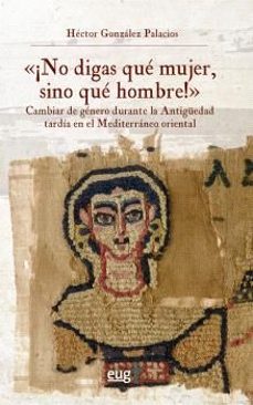"¡no digas que mujer, sino que hombre!": cambiar de genero durant e la antiguedad tardia en el mediterraneo oriental-hector gonzalez palacios-9788433874887