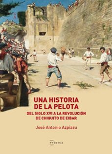 una historia de la pelota. del siglo xvi a la revolucion de chiqu ito de eibar-jose antonio azpiazu-9788471486387