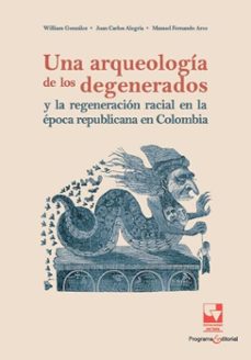 una arqueologia de los degenerados y la regeneracion racial en la epoca republicana en colombia (ebook)-william gonzález-juan carlos alegría-manuel fernando arce-9789585072787