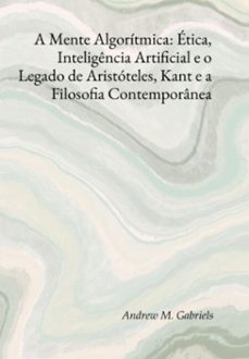 a mente algoritmica: etica, inteligencia artificial e o legado de aristoteles, kant e a filosofia contemporanea (ebook)-andrews m. gabriels-3410008533597