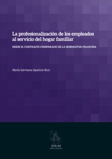 profesionalizacion de los empleados al servicio del hogar familiar: desde el contraste comparado de la normativa francesa-maria germana aparicio ruiz-9788415603597