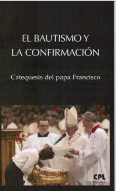 el bautismo y la confirmacion: catequesis del papa francisco-jorge bergoglio papa francisco-9788491651697