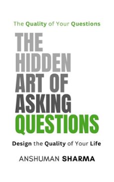 the hidden art of asking questions- the quality of your questions design the quality of your life (ebook)-anshuman sharma-9798233209697