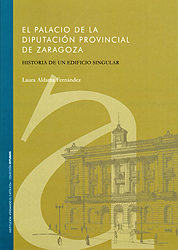El Palacio De La Diputacion Provincial De Zaragoza: Historia De U N Edificio Singular por Laura Aldama Fernandez