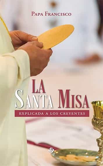 La Santa Misa: Explicada A Los Creyentes por Papa Francisco