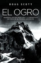 EL OGRO: BIOGRAFIA DE UNA MONTAÑA Y LA DRAMATICA HISTORIA DE SU PRIMERA ASCENSION
