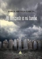 mi horizonte es mi tumba-jorge ortega garcia-9788494873157 mi horizonte es mi tumba-jorge ortega garcia-9788494873157