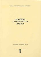 algebra conmutativa basica-juan antonio navarro gonzalez-9788477232667 algebra conmutativa basica-juan antonio navarro gonzalez-9788477232667