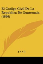 EL CODIGO CIVIL DE LA REPUBLICA DE GUATEMALA (1886) | J. S. Y C ...