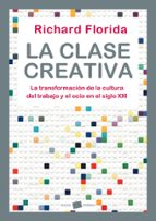 la clase creativa: la transformacion de la cultura, del trabajo y el ocio en el siglo xxi-richard florida-9788449323287 la clase creativa: la transformacion de la cultura, del trabajo y el ocio en el siglo xxi-richard florida-9788449323287