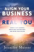 ALIGN YOUR BUSINESS WITH THE REAL YOU: CONNECT WITH YOURSELF, CREATE WHAT MATTERS MOST, AND DEFINE YOUR SUCCESS