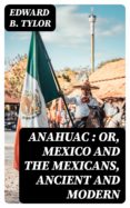 Descargas de libros de texto de audio ANAHUAC : OR, MEXICO AND THE MEXICANS, ANCIENT AND MODERN 8596547024927 in Spanish de EDWARD B. TYLOR RTF ePub PDF