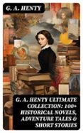 G. A. HENTY ULTIMATE COLLECTION: 100+ HISTORICAL NOVELS, ADVENTURE TALES & SHORT STORIES  (edición en inglés)