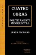 cuatrro obras políticamente incorrectas-juana escabias-9788494402937 cuatrro obras políticamente incorrectas-juana escabias-9788494402937