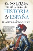 eso no estaba en mi libro de historia de españa-francisco garcia del junco-9788416622047 eso no estaba en mi libro de historia de españa-francisco garcia del junco-9788416622047