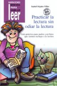 practicar la lectura sin odiar la lectura: guia practica para pad res con hijos que sienten rechazo a la lectura (incluye cd)-isabel orjales villar-9788478695157 practicar la lectura sin odiar la lectura: guia practica para pad res con hijos que sienten rechazo a la lectura (incluye cd)-isabel orjales villar-9788478695157