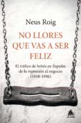 no llores que vas a ser feliz: el trafico de bebes en españa: de la represion al negocio (1936-1966)-neus roig-9788416222667 no llores que vas a ser feliz: el trafico de bebes en españa: de la represion al negocio (1936-1966)-neus roig-9788416222667