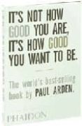 it s not how good you are, it s how good you want to be-paul arden-9780714843377 it s not how good you are, it s how good you want to be-paul arden-9780714843377