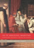 yo te absuelvo, majestad: confesores de reyes y reinas de españa-pedro miguel lamet-9788484603597 yo te absuelvo, majestad: confesores de reyes y reinas de españa-pedro miguel lamet-9788484603597
