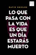 lo que pasa con la vida es que un dia estaras muerto-david shields-9788494297397 lo que pasa con la vida es que un dia estaras muerto-david shields-9788494297397
