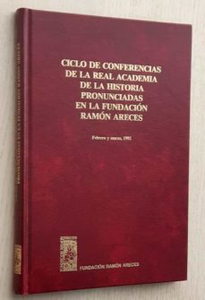 Portada de CICLO DE CONFERENCIAS DE LA REAL ACADEMIA DE LA HISTORIA PRONUNCIADAS EN LA FUNDACION RAMON ARECES. FEBRERO Y MARZO DE 1992