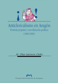 ANTICLERICALISMO EN ARAGON: POPULAR Y MOVILIZACION POLIT ICA (1900-1939) | MAª PILAR SALOMON CHELIZ Casa del Libro