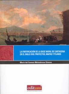 Portada de LA FORTIFICACION DE LA BASE NAVAL DE CARTAGENA EN EL SIGLO XVIII: PROYECTOS, MAPAS Y PLANOS (+C.D)
