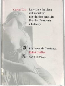 Portada de LA VIDA Y LA OBRA DEL ESCULTOR NEOCLASICO CATALAN DAMIA CAMPENY I ESTRANY UNITAT GRAFICA